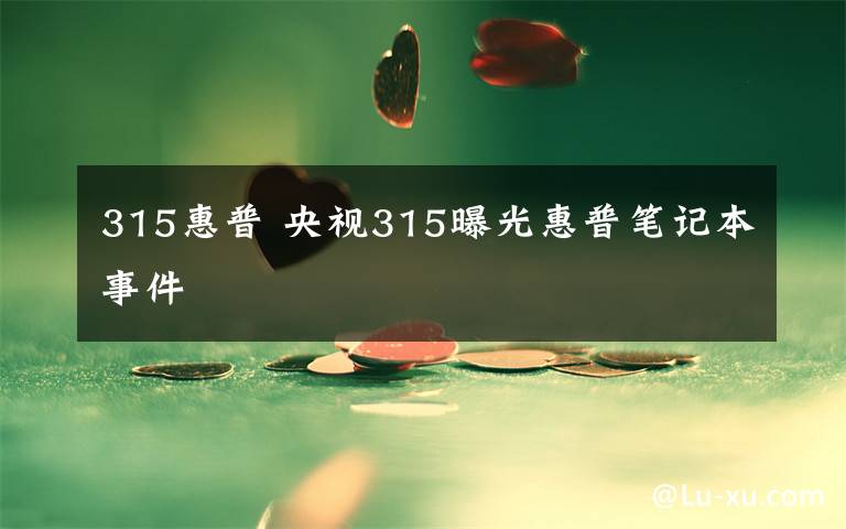 315惠普 央视315曝光惠普笔记本事件