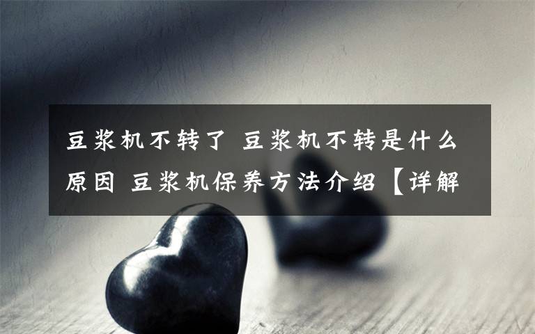 豆浆机不转了 豆浆机不转是什么原因 豆浆机保养方法介绍【详解】