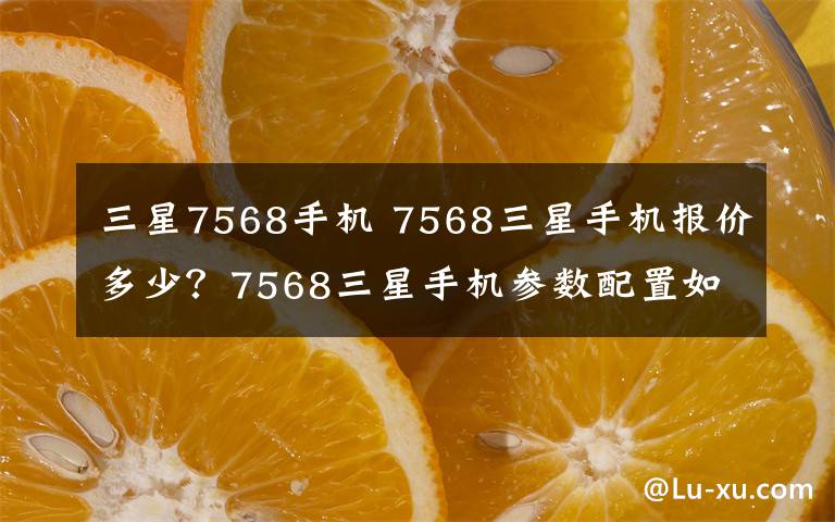 三星7568手机 7568三星手机报价多少？7568三星手机参数配置如何