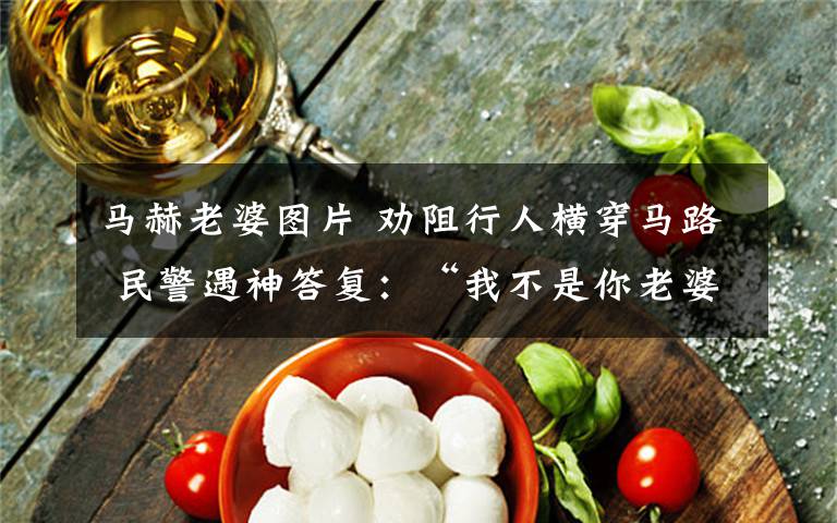 马赫老婆图片 劝阻行人横穿马路 民警遇神答复：“我不是你老婆不用你管”