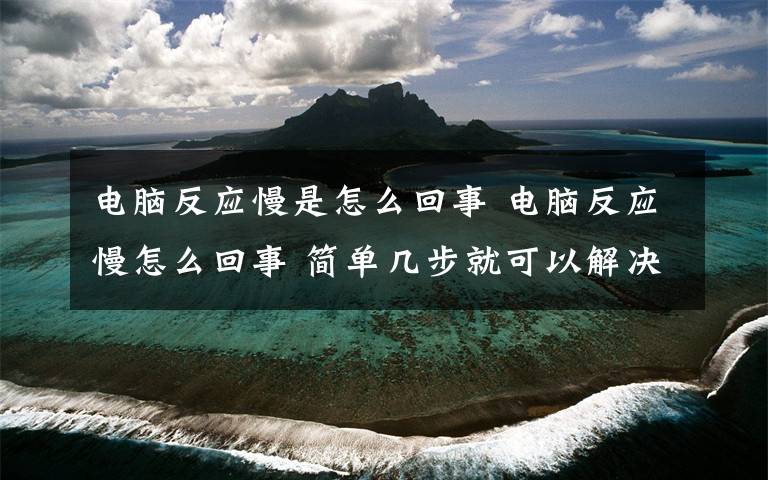 电脑反应慢是怎么回事 电脑反应慢怎么回事 简单几步就可以解决【图文】