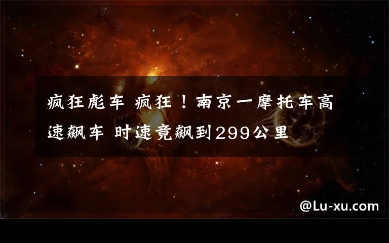 疯狂彪车 疯狂！南京一摩托车高速飙车 时速竟飙到299公里