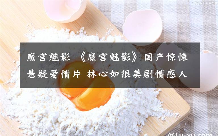 魔宫魅影 《魔宫魅影》国产惊悚悬疑爱情片 林心如很美剧情感人