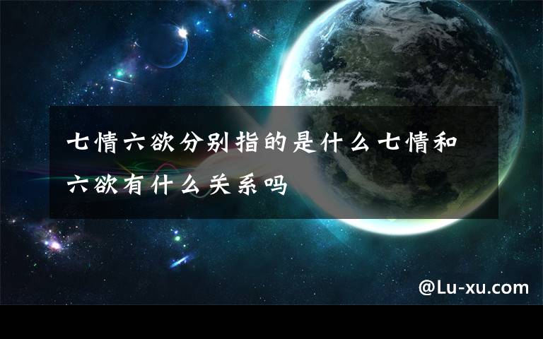 七情六欲分别指的是什么七情和六欲有什么关系吗