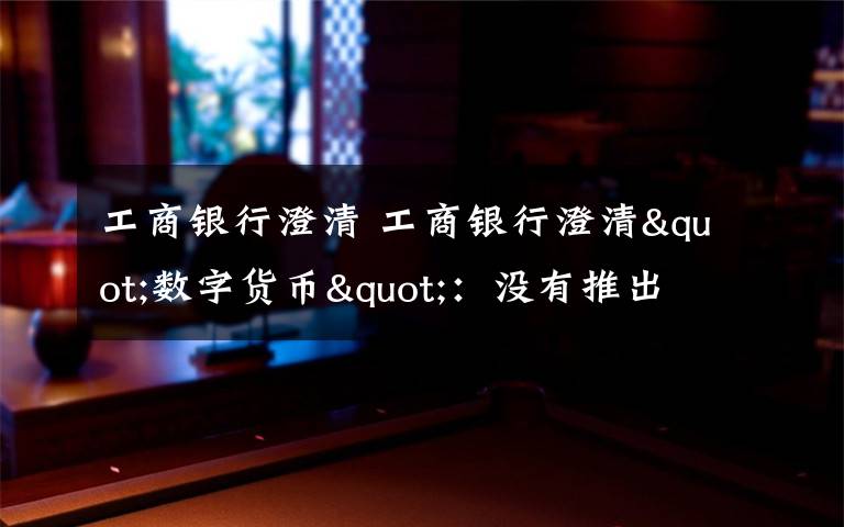 工商银行澄清 工商银行澄清"数字货币"：没有推出 网友:推出和内测并不矛盾