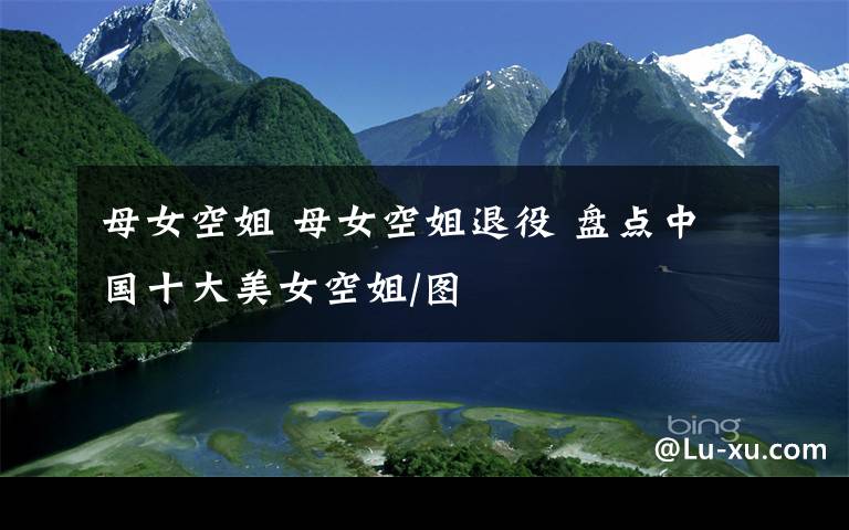 母女空姐 母女空姐退役 盘点中国十大美女空姐/图