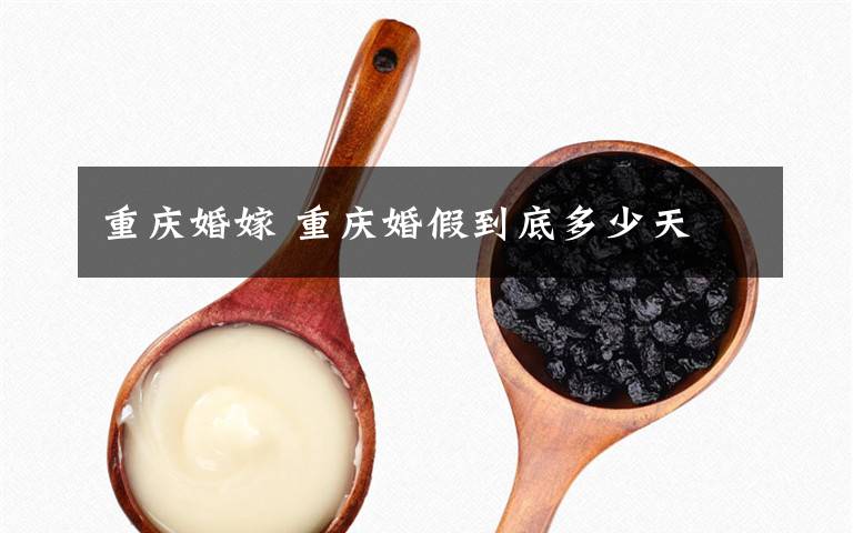 重庆婚嫁 重庆婚假到底多少天