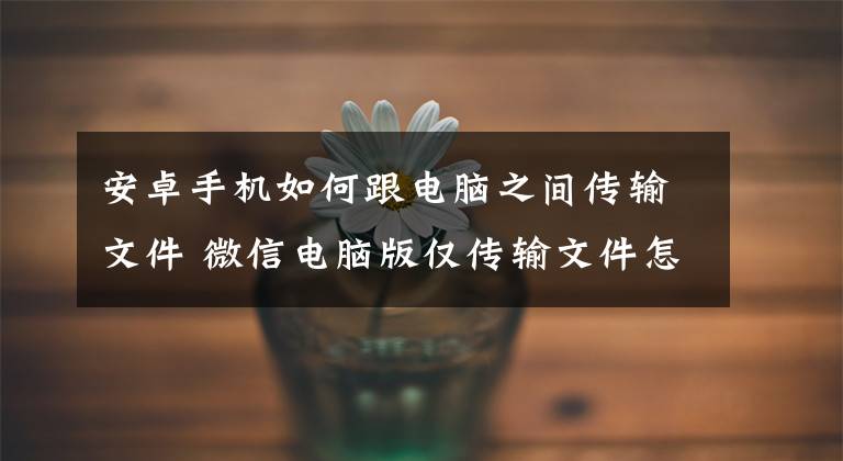 安卓手机如何跟电脑之间传输文件 微信电脑版仅传输文件怎么改回来