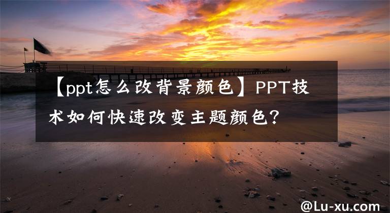 【ppt怎么改背景颜色】PPT技术如何快速改变主题颜色？