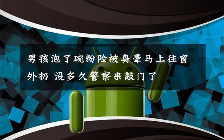男孩泡了碗粉险被臭晕马上往窗外扔 没多久警察来敲门了