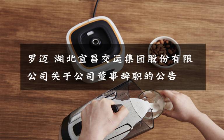 罗迈 湖北宜昌交运集团股份有限公司关于公司董事辞职的公告