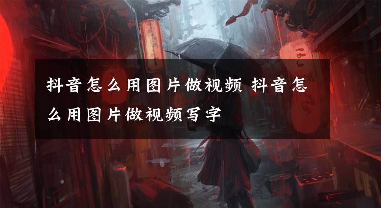 抖音怎么用图片做视频 抖音怎么用图片做视频写字