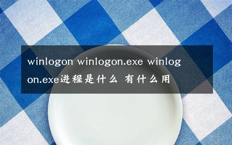 winlogon winlogon.exe winlogon.exe进程是什么 有什么用
