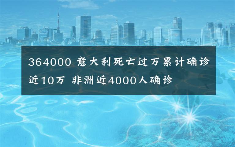 364000 意大利死亡过万累计确诊近10万 非洲近4000人确诊