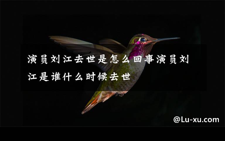 演员刘江去世是怎么回事演员刘江是谁什么时候去世