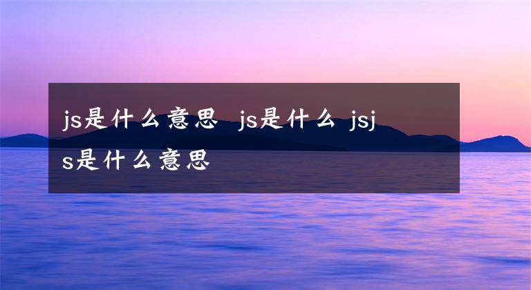 js是什么意思 js是什么 jsjs是什么意思