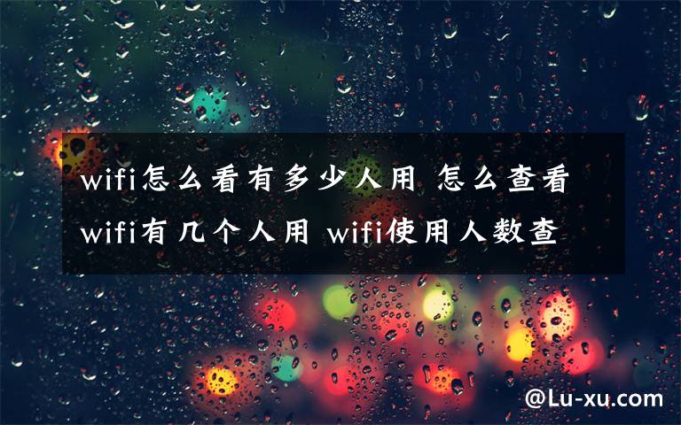 wifi怎么看有多少人用 怎么查看wifi有几个人用 wifi使用人数查看方法