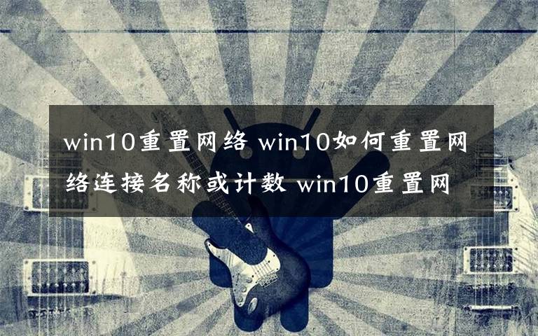 win10重置网络 win10如何重置网络连接名称或计数 win10重置网络连接名称或计数的方法