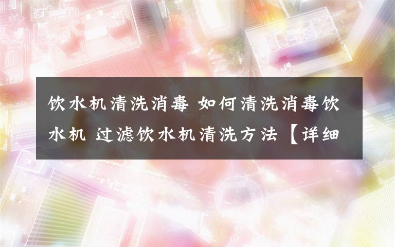 饮水机清洗消毒 如何清洗消毒饮水机 过滤饮水机清洗方法【详细步骤】