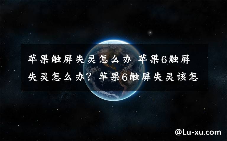 苹果触屏失灵怎么办 苹果6触屏失灵怎么办？苹果6触屏失灵该怎么解决