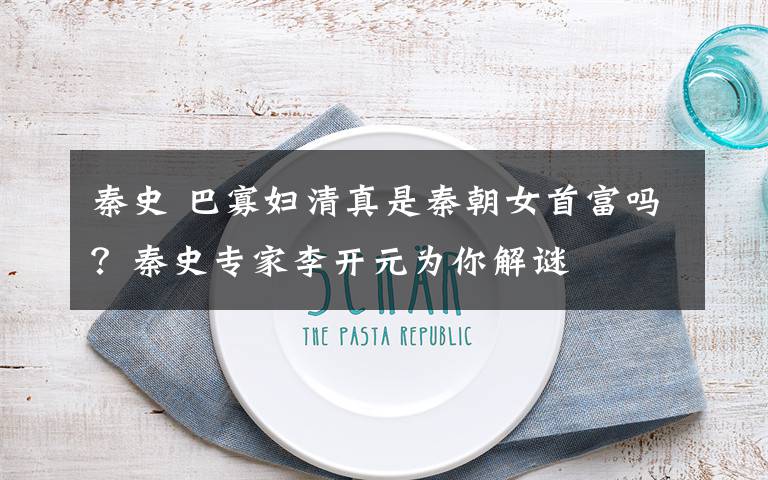 秦史 巴寡妇清真是秦朝女首富吗？秦史专家李开元为你解谜
