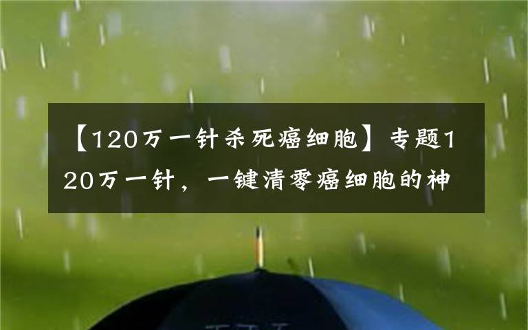 【120万一针杀死癌细胞】专题120万一针，一键清零癌细胞的神药来了，钱在哪？