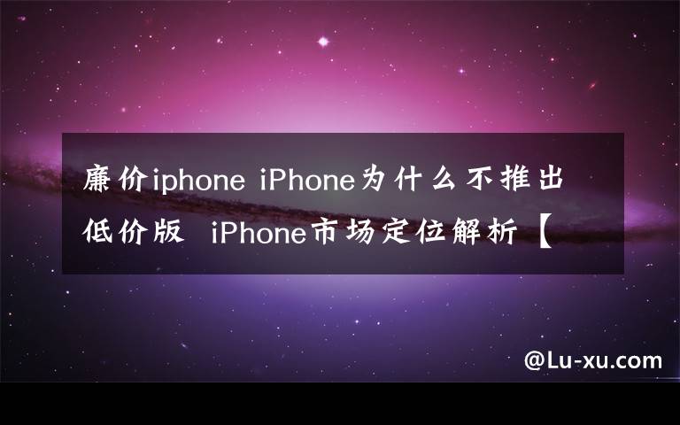 廉价iphone iPhone为什么不推出低价版  iPhone市场定位解析【详细介绍】