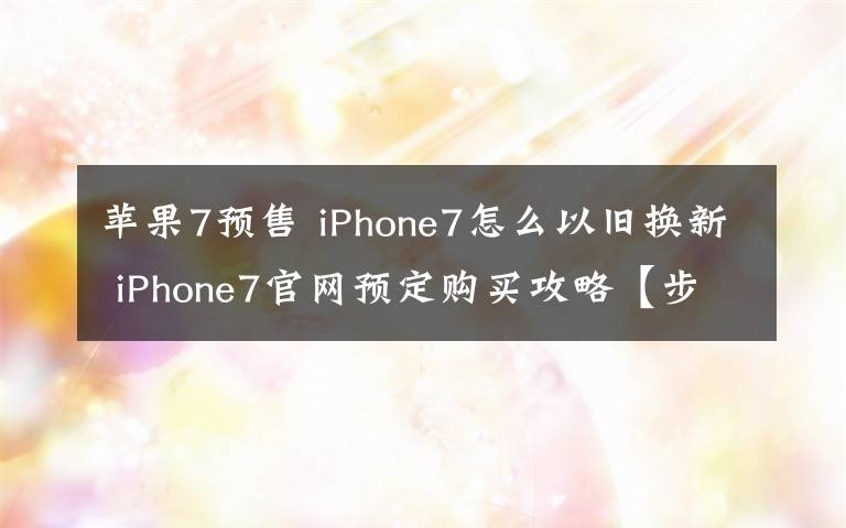 苹果7预售 iPhone7怎么以旧换新 iPhone7官网预定购买攻略【步骤】