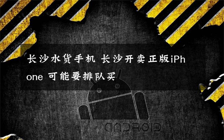 长沙水货手机 长沙开卖正版iPhone 可能要排队买