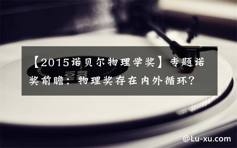 【2015诺贝尔物理学奖】专题诺奖前瞻：物理奖存在内外循环？今年谁可能获奖？