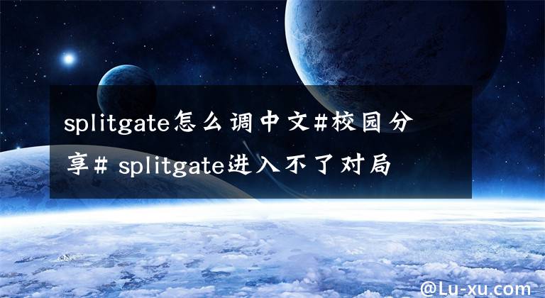 splitgate怎么调中文#校园分享# splitgate进入不了对局