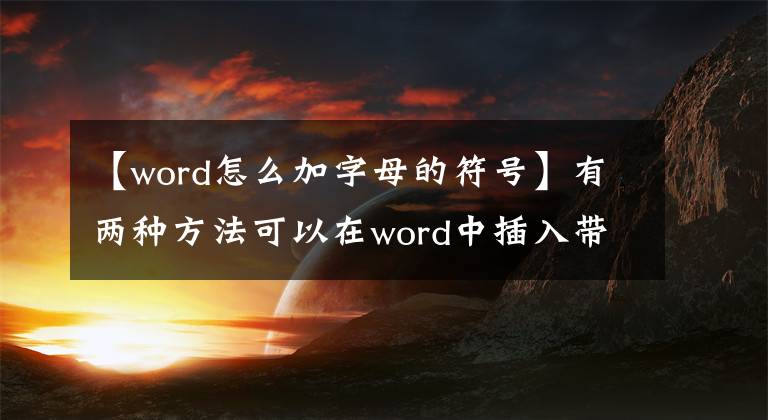 【word怎么加字母的符号】有两种方法可以在word中插入带有水平线的字母符号