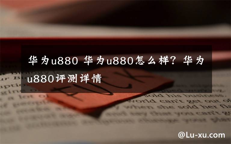 华为u880 华为u880怎么样？华为u880评测详情