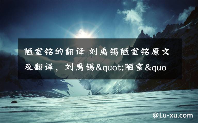陋室铭的翻译 刘禹锡陋室铭原文及翻译，刘禹锡"陋室"并不陋其实是豪宅