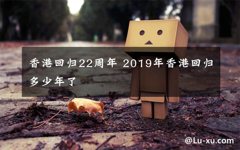 香港回归22周年 2019年香港回归多少年了