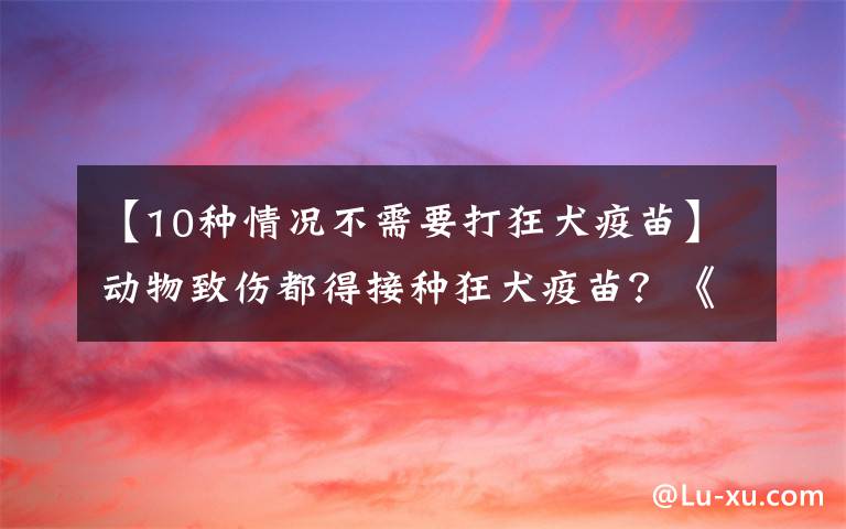 【10种情况不需要打狂犬疫苗】动物致伤都得接种狂犬疫苗？《规范》明确这些咬伤不用接种疫苗