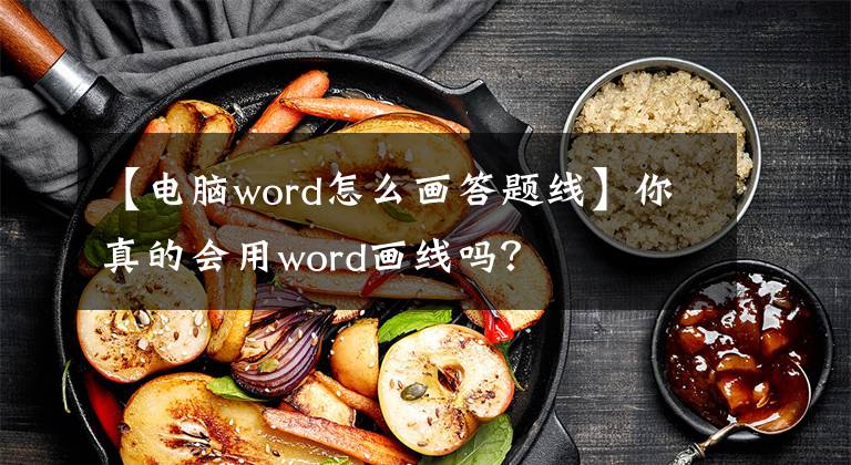 【电脑word怎么画答题线】你真的会用word画线吗？