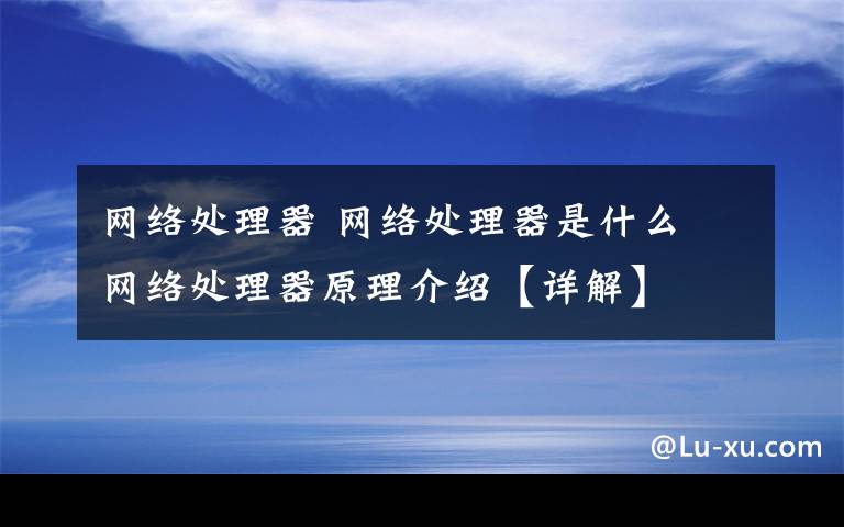 网络处理器 网络处理器是什么 网络处理器原理介绍【详解】