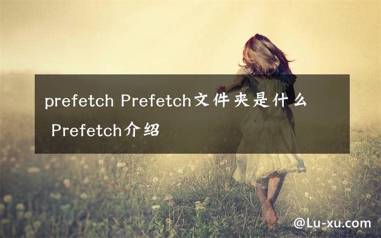 prefetch Prefetch文件夹是什么 Prefetch介绍