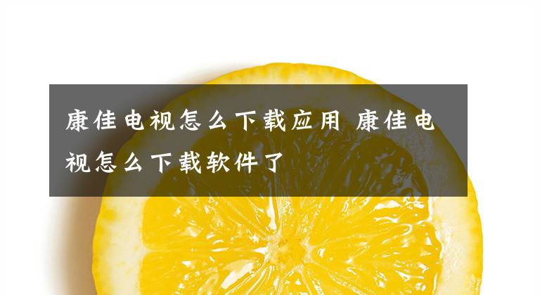 康佳电视怎么下载应用 康佳电视怎么下载软件了