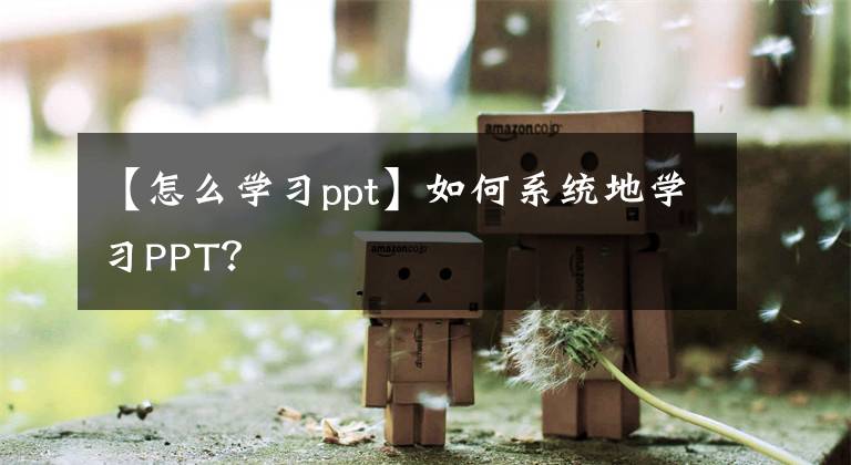 【怎么学习ppt】如何系统地学习PPT？