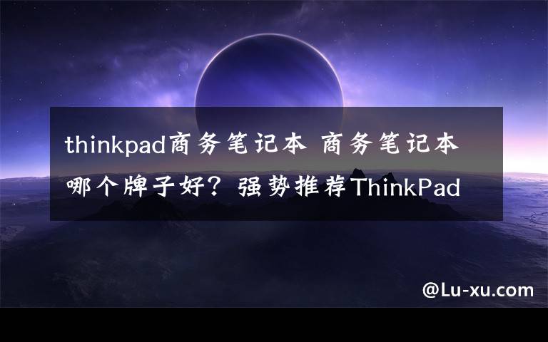 thinkpad商务笔记本 商务笔记本哪个牌子好？强势推荐ThinkPad商务笔记本