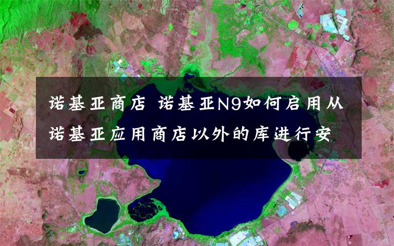 诺基亚商店 诺基亚N9如何启用从诺基亚应用商店以外的库进行安装应用程序