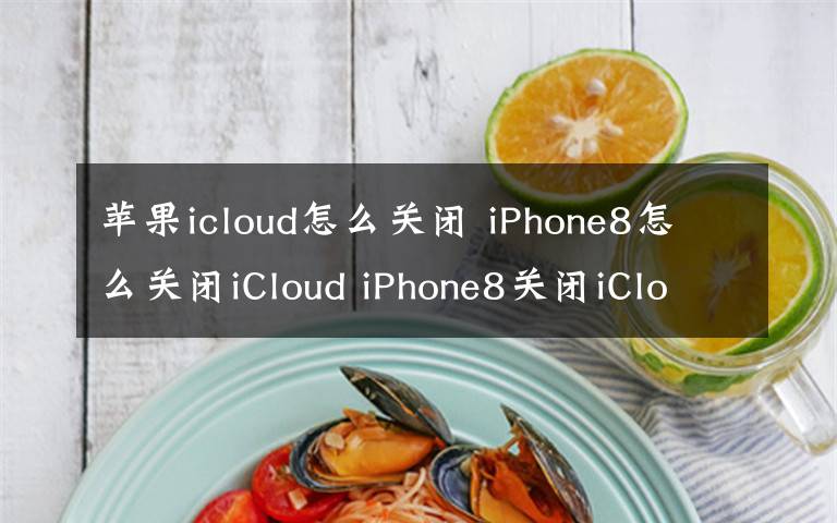 苹果icloud怎么关闭 iPhone8怎么关闭iCloud iPhone8关闭iCloud步骤