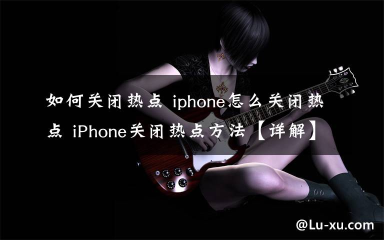 如何关闭热点 iphone怎么关闭热点 iPhone关闭热点方法【详解】