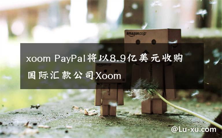 xoom PayPal将以8.9亿美元收购国际汇款公司Xoom
