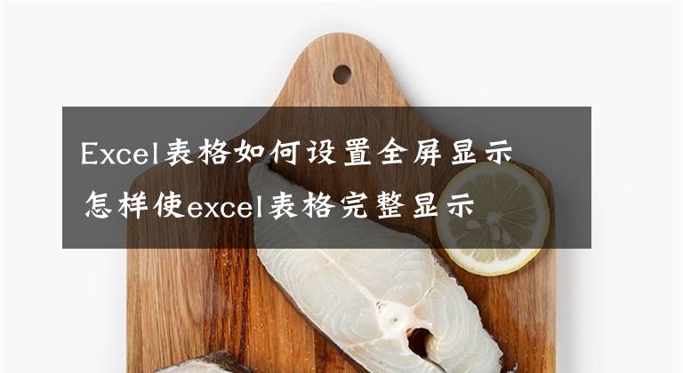 Excel表格如何设置全屏显示 怎样使excel表格完整显示