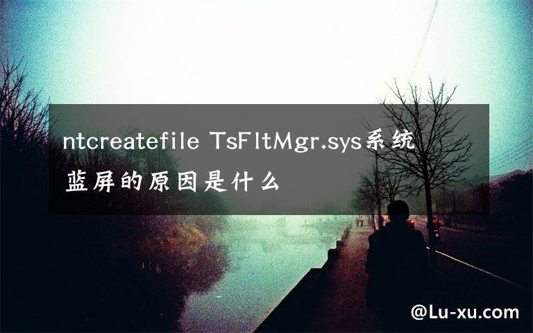 ntcreatefile TsFltMgr.sys系统蓝屏的原因是什么