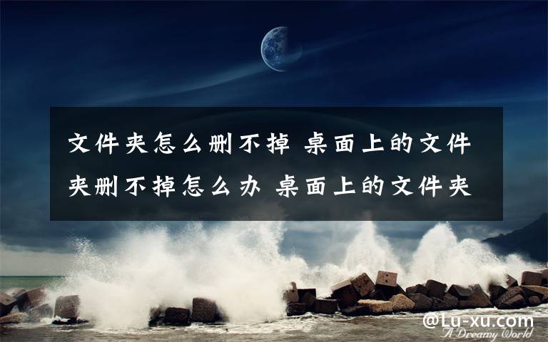 文件夹怎么删不掉 桌面上的文件夹删不掉怎么办 桌面上的文件夹删不掉解决方法