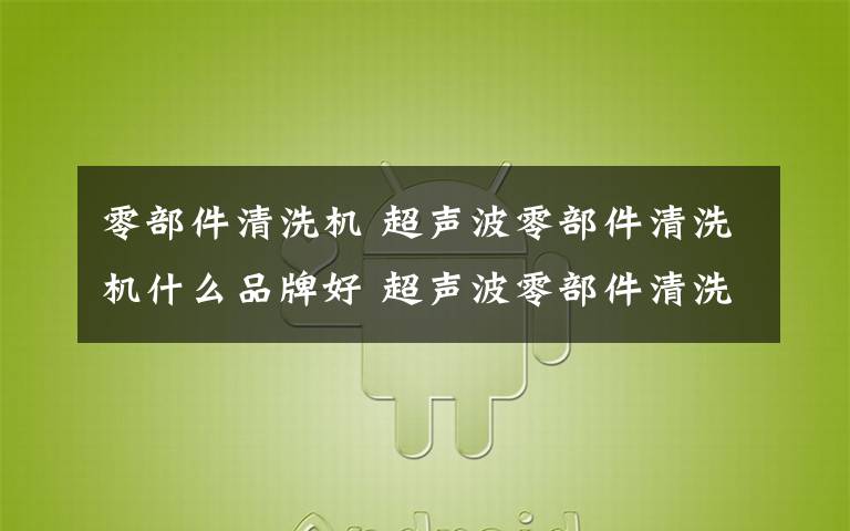 零部件清洗机 超声波零部件清洗机什么品牌好 超声波零部件清洗机品牌介绍【详解】